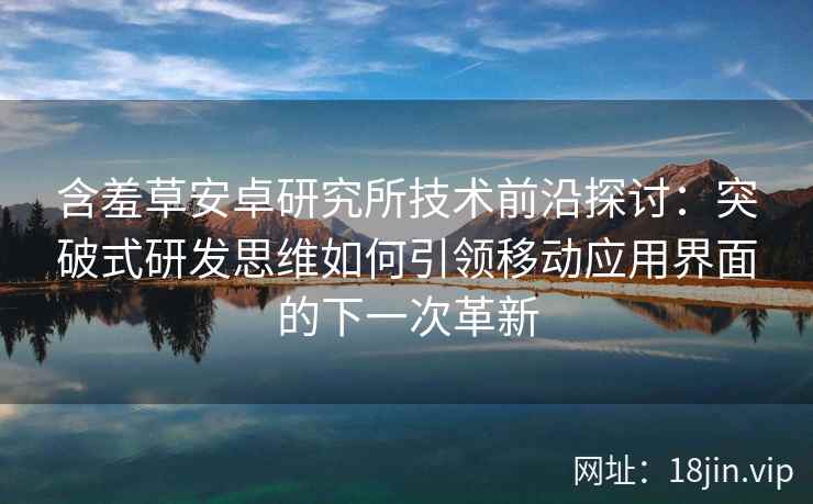 含羞草安卓研究所技术前沿探讨：突破式研发思维如何引领移动应用界面的下一次革新