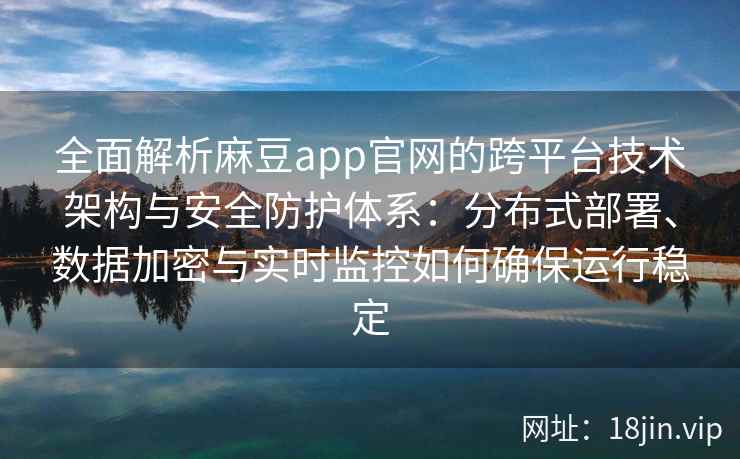 全面解析麻豆app官网的跨平台技术架构与安全防护体系：分布式部署、数据加密与实时监控如何确保运行稳定
