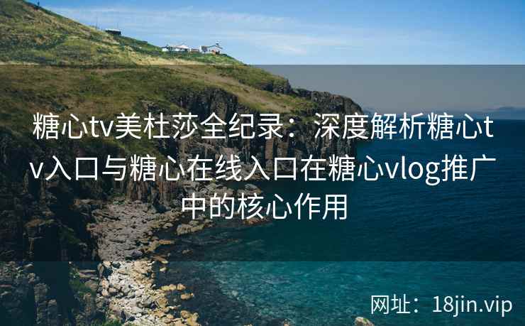 糖心tv美杜莎全纪录：深度解析糖心tv入口与糖心在线入口在糖心vlog推广中的核心作用
