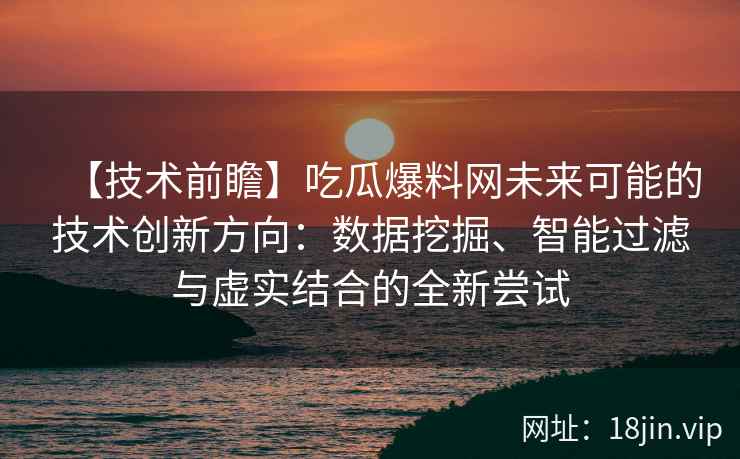 【技术前瞻】吃瓜爆料网未来可能的技术创新方向：数据挖掘、智能过滤与虚实结合的全新尝试