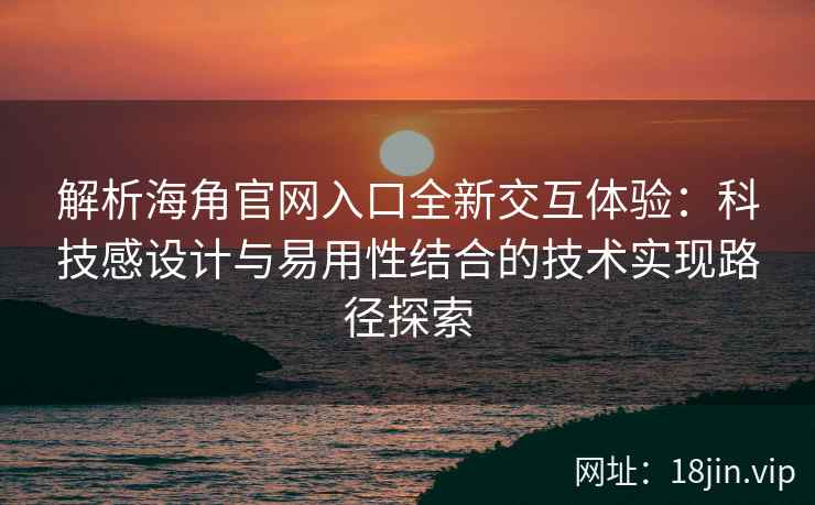 解析海角官网入口全新交互体验：科技感设计与易用性结合的技术实现路径探索