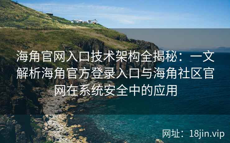 海角官网入口技术架构全揭秘：一文解析海角官方登录入口与海角社区官网在系统安全中的应用