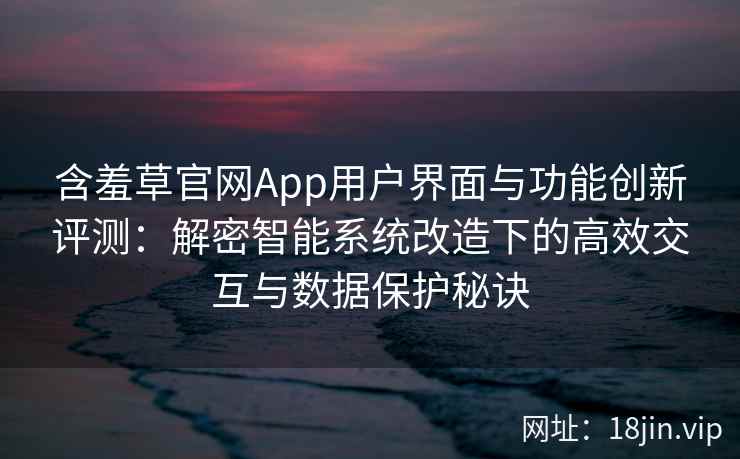 含羞草官网App用户界面与功能创新评测：解密智能系统改造下的高效交互与数据保护秘诀