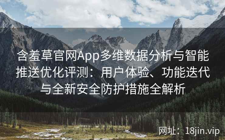 含羞草官网App多维数据分析与智能推送优化评测：用户体验、功能迭代与全新安全防护措施全解析