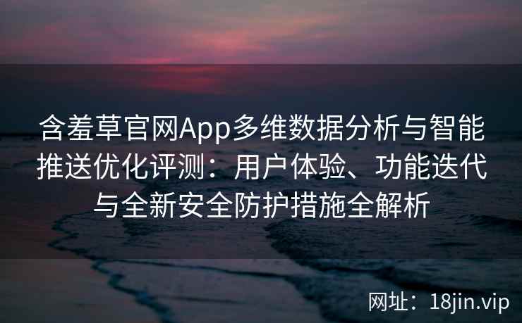 含羞草官网App多维数据分析与智能推送优化评测：用户体验、功能迭代与全新安全防护措施全解析