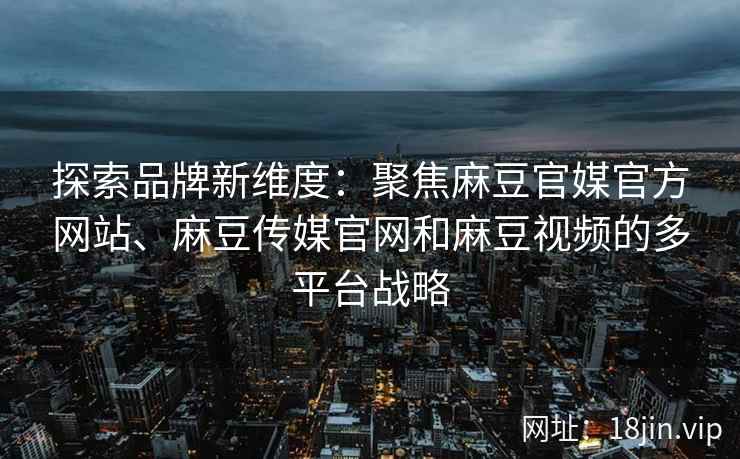 探索品牌新维度：聚焦麻豆官媒官方网站、麻豆传媒官网和麻豆视频的多平台战略
