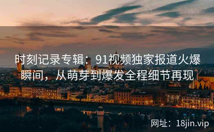时刻记录专辑：91视频独家报道火爆瞬间，从萌芽到爆发全程细节再现