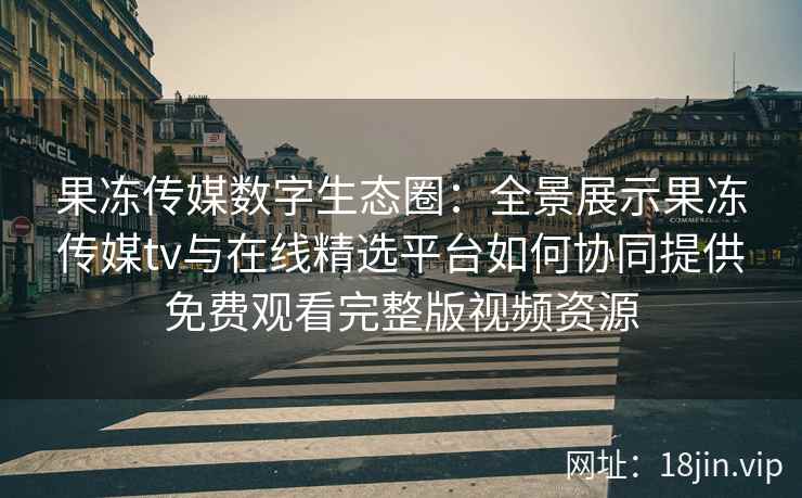 果冻传媒数字生态圈：全景展示果冻传媒tv与在线精选平台如何协同提供免费观看完整版视频资源