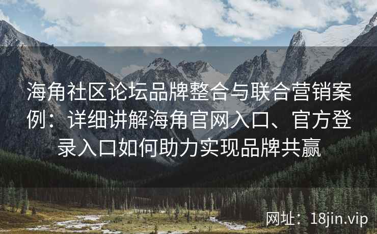海角社区论坛品牌整合与联合营销案例：详细讲解海角官网入口、官方登录入口如何助力实现品牌共赢