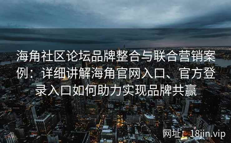 海角社区论坛品牌整合与联合营销案例：详细讲解海角官网入口、官方登录入口如何助力实现品牌共赢