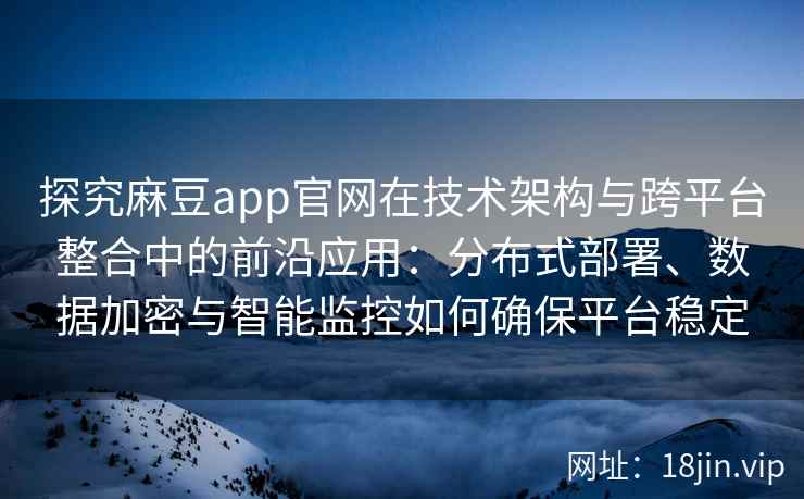探究麻豆app官网在技术架构与跨平台整合中的前沿应用：分布式部署、数据加密与智能监控如何确保平台稳定