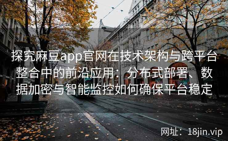 探究麻豆app官网在技术架构与跨平台整合中的前沿应用：分布式部署、数据加密与智能监控如何确保平台稳定