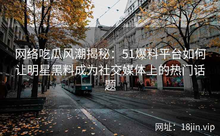 网络吃瓜风潮揭秘：51爆料平台如何让明星黑料成为社交媒体上的热门话题