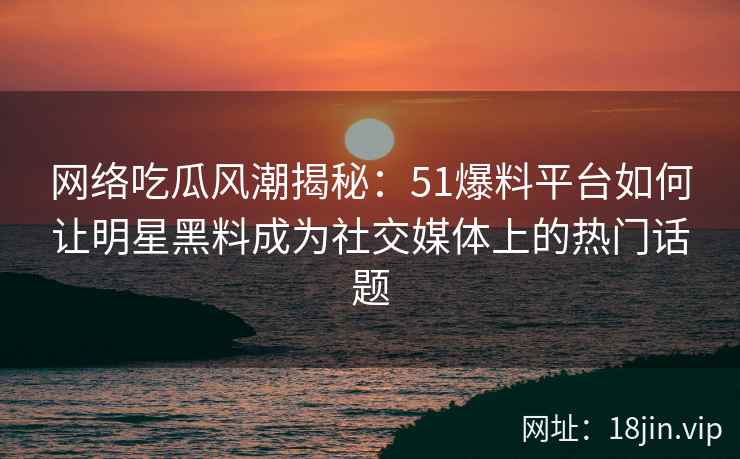 网络吃瓜风潮揭秘：51爆料平台如何让明星黑料成为社交媒体上的热门话题