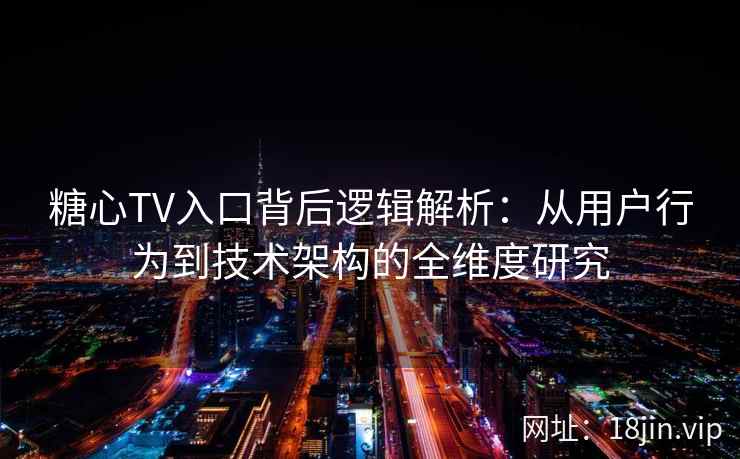 糖心TV入口背后逻辑解析：从用户行为到技术架构的全维度研究
