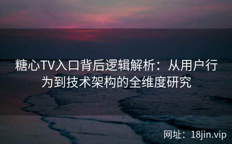 糖心TV入口背后逻辑解析：从用户行为到技术架构的全维度研究