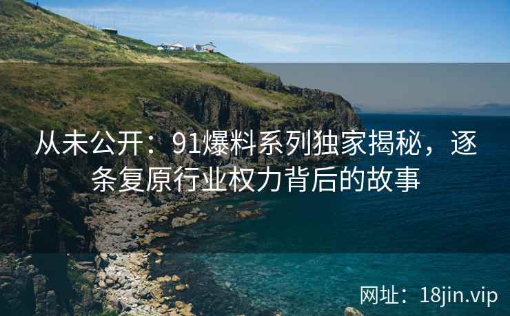 从未公开：91爆料系列独家揭秘，逐条复原行业权力背后的故事