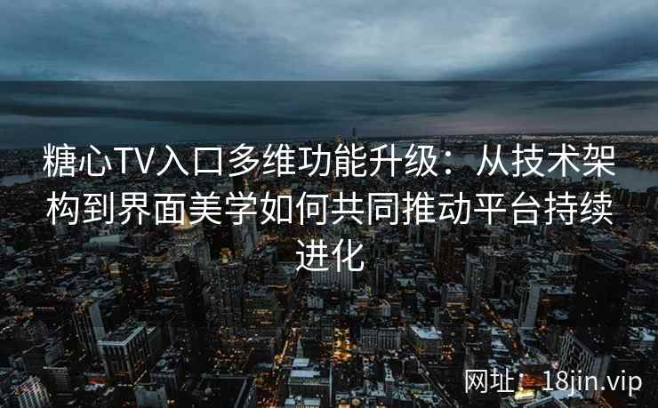 糖心TV入口多维功能升级：从技术架构到界面美学如何共同推动平台持续进化