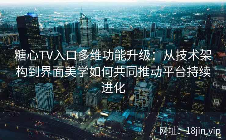 糖心TV入口多维功能升级：从技术架构到界面美学如何共同推动平台持续进化