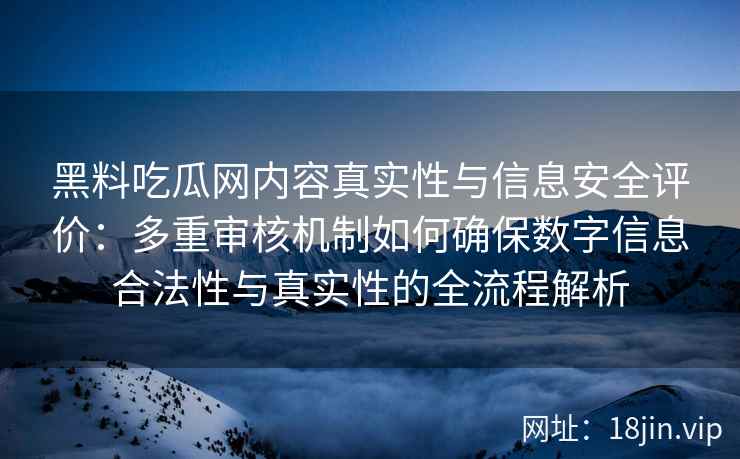 黑料吃瓜网内容真实性与信息安全评价：多重审核机制如何确保数字信息合法性与真实性的全流程解析