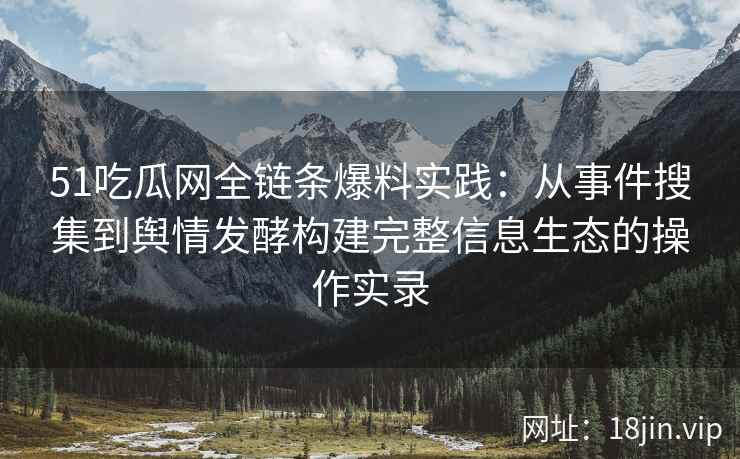 51吃瓜网全链条爆料实践：从事件搜集到舆情发酵构建完整信息生态的操作实录