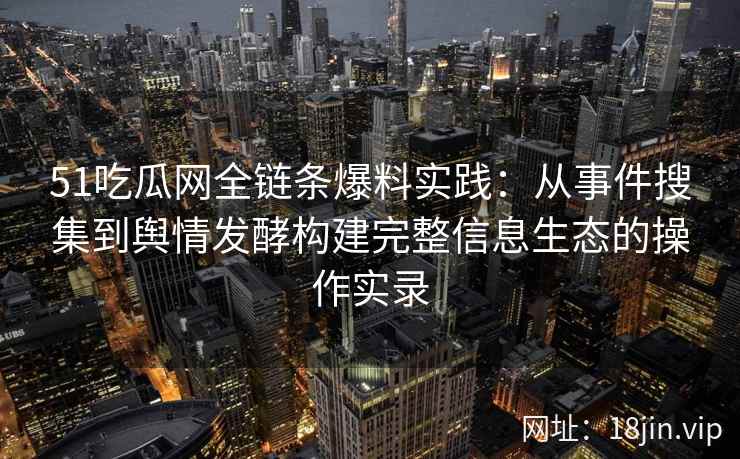 51吃瓜网全链条爆料实践：从事件搜集到舆情发酵构建完整信息生态的操作实录