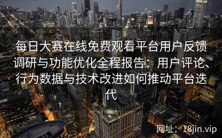 每日大赛在线免费观看平台用户反馈调研与功能优化全程报告：用户评论、行为数据与技术改进如何推动平台迭代