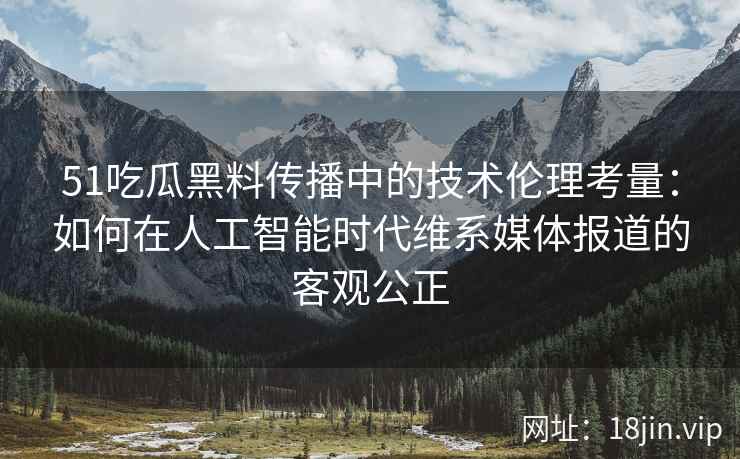 51吃瓜黑料传播中的技术伦理考量：如何在人工智能时代维系媒体报道的客观公正