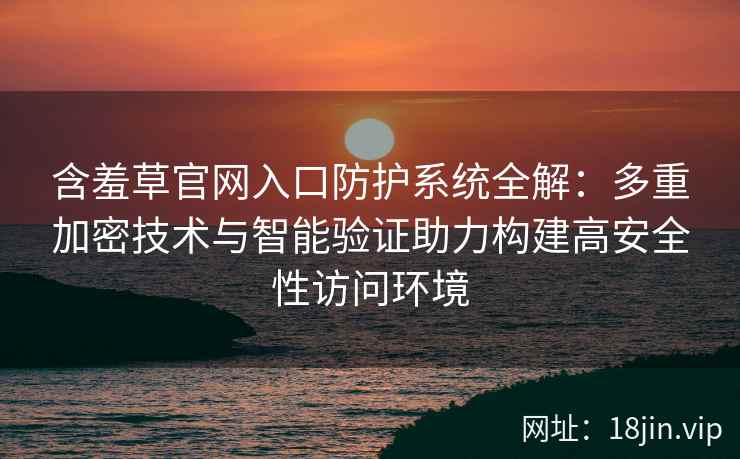 含羞草官网入口防护系统全解：多重加密技术与智能验证助力构建高安全性访问环境