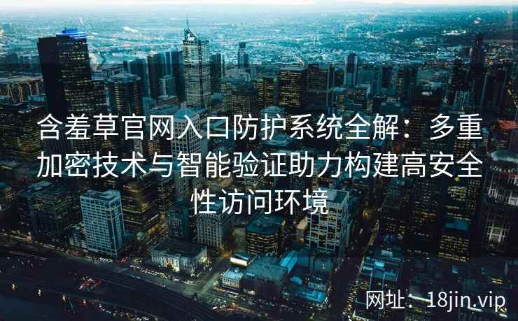含羞草官网入口防护系统全解：多重加密技术与智能验证助力构建高安全性访问环境
