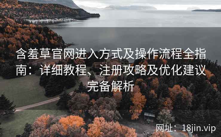 含羞草官网进入方式及操作流程全指南：详细教程、注册攻略及优化建议完备解析