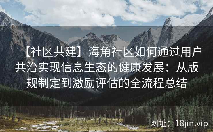 【社区共建】海角社区如何通过用户共治实现信息生态的健康发展：从版规制定到激励评估的全流程总结
