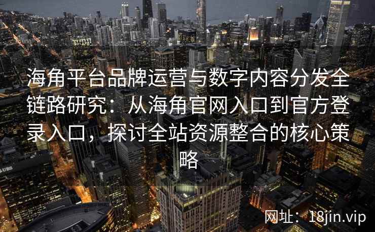 海角平台品牌运营与数字内容分发全链路研究：从海角官网入口到官方登录入口，探讨全站资源整合的核心策略