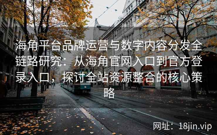 海角平台品牌运营与数字内容分发全链路研究：从海角官网入口到官方登录入口，探讨全站资源整合的核心策略