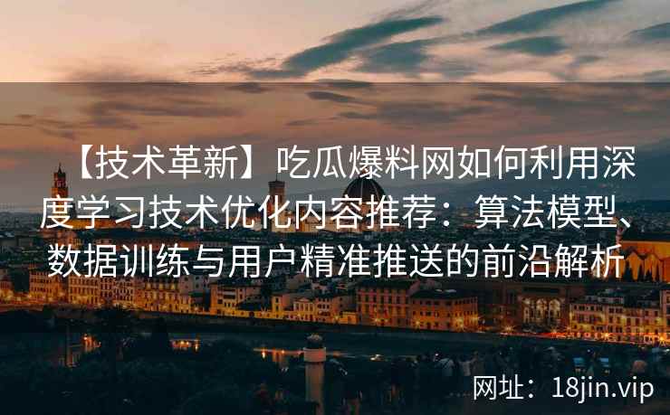 【技术革新】吃瓜爆料网如何利用深度学习技术优化内容推荐：算法模型、数据训练与用户精准推送的前沿解析
