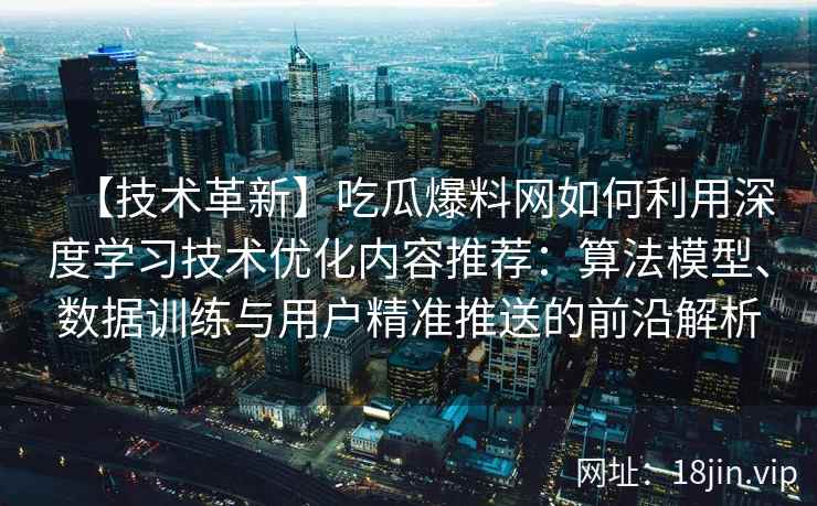 【技术革新】吃瓜爆料网如何利用深度学习技术优化内容推荐：算法模型、数据训练与用户精准推送的前沿解析