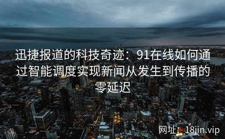 迅捷报道的科技奇迹：91在线如何通过智能调度实现新闻从发生到传播的零延迟