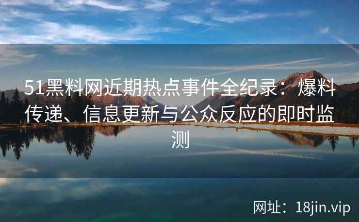 51黑料网近期热点事件全纪录：爆料传递、信息更新与公众反应的即时监测