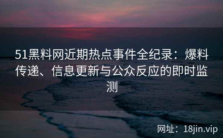 51黑料网近期热点事件全纪录：爆料传递、信息更新与公众反应的即时监测