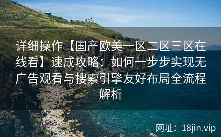 详细操作【国产欧美一区二区三区在线看】速成攻略：如何一步步实现无广告观看与搜索引擎友好布局全流程解析