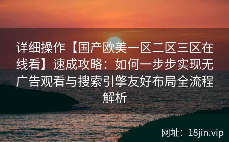 详细操作【国产欧美一区二区三区在线看】速成攻略：如何一步步实现无广告观看与搜索引擎友好布局全流程解析