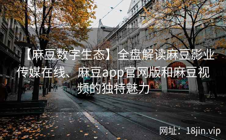 【麻豆数字生态】全盘解读麻豆影业传媒在线、麻豆app官网版和麻豆视频的独特魅力