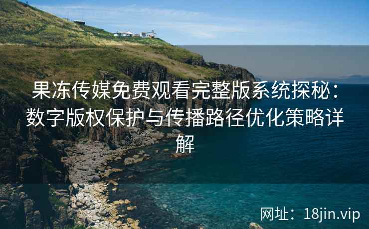 果冻传媒免费观看完整版系统探秘：数字版权保护与传播路径优化策略详解
