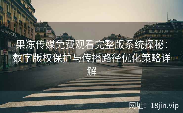 果冻传媒免费观看完整版系统探秘：数字版权保护与传播路径优化策略详解