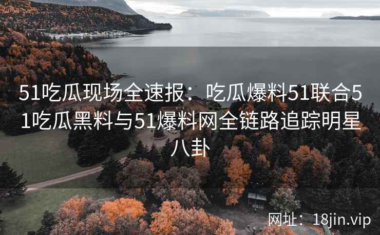51吃瓜现场全速报：吃瓜爆料51联合51吃瓜黑料与51爆料网全链路追踪明星八卦