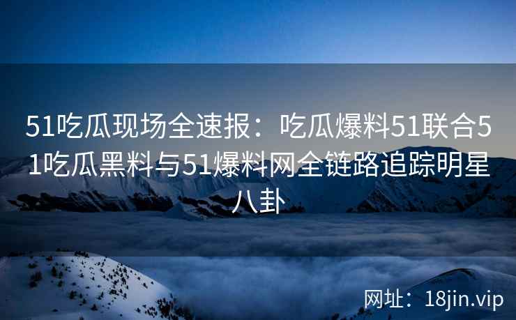 51吃瓜现场全速报：吃瓜爆料51联合51吃瓜黑料与51爆料网全链路追踪明星八卦