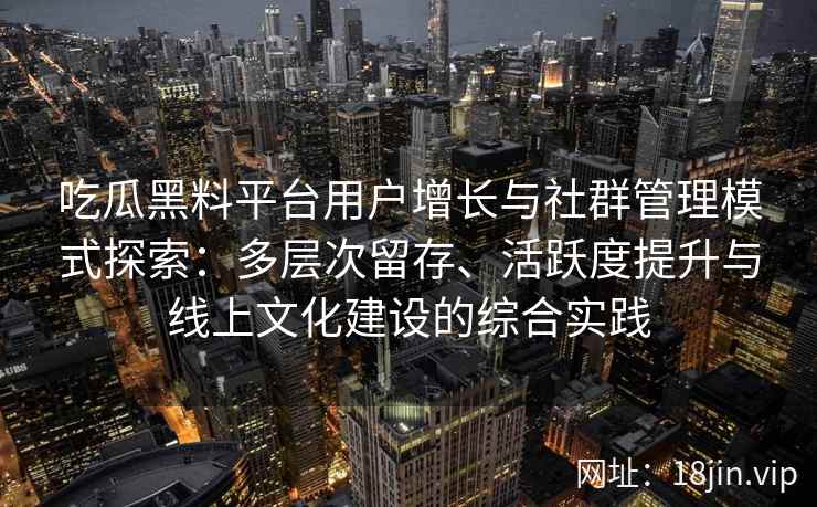 吃瓜黑料平台用户增长与社群管理模式探索：多层次留存、活跃度提升与线上文化建设的综合实践