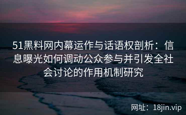 51黑料网内幕运作与话语权剖析：信息曝光如何调动公众参与并引发全社会讨论的作用机制研究