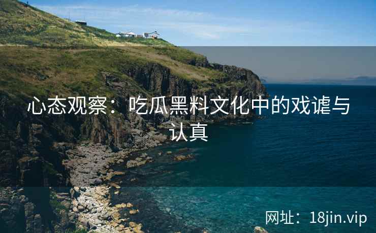 心态观察：吃瓜黑料文化中的戏谑与认真