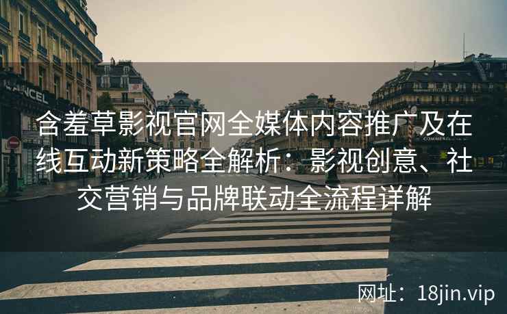 含羞草影视官网全媒体内容推广及在线互动新策略全解析：影视创意、社交营销与品牌联动全流程详解